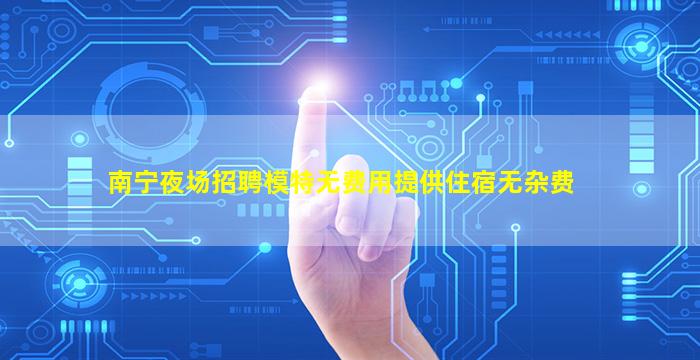 南宁夜场招聘模特无费用提供住宿无杂费